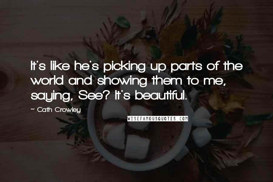 Cath Crowley Quotes: It's like he's picking up parts of the world and showing them to me, saying, See? It's beautiful.