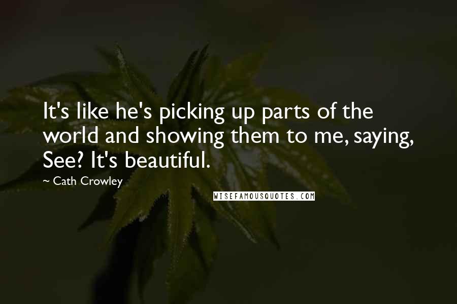 Cath Crowley Quotes: It's like he's picking up parts of the world and showing them to me, saying, See? It's beautiful.