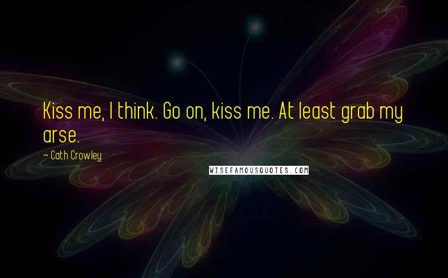 Cath Crowley Quotes: Kiss me, I think. Go on, kiss me. At least grab my arse.