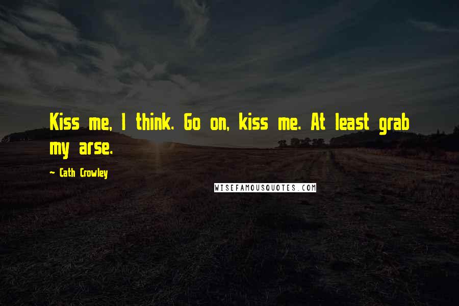 Cath Crowley Quotes: Kiss me, I think. Go on, kiss me. At least grab my arse.