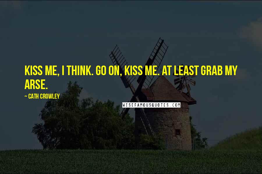 Cath Crowley Quotes: Kiss me, I think. Go on, kiss me. At least grab my arse.
