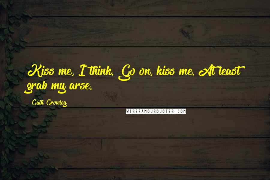 Cath Crowley Quotes: Kiss me, I think. Go on, kiss me. At least grab my arse.