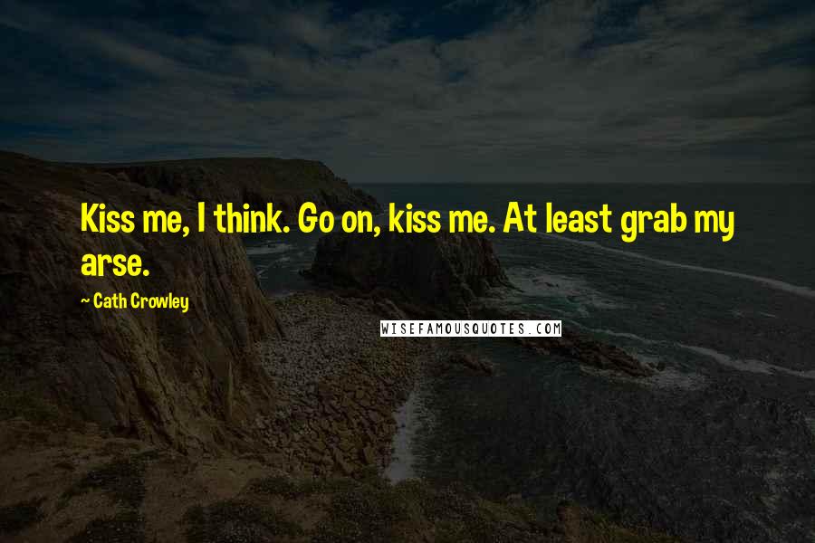 Cath Crowley Quotes: Kiss me, I think. Go on, kiss me. At least grab my arse.