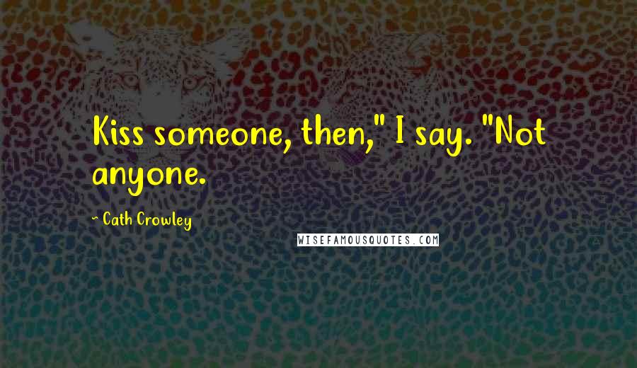 Cath Crowley Quotes: Kiss someone, then," I say. "Not anyone.