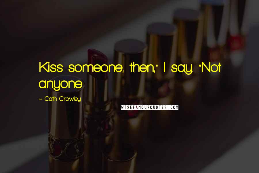 Cath Crowley Quotes: Kiss someone, then," I say. "Not anyone.