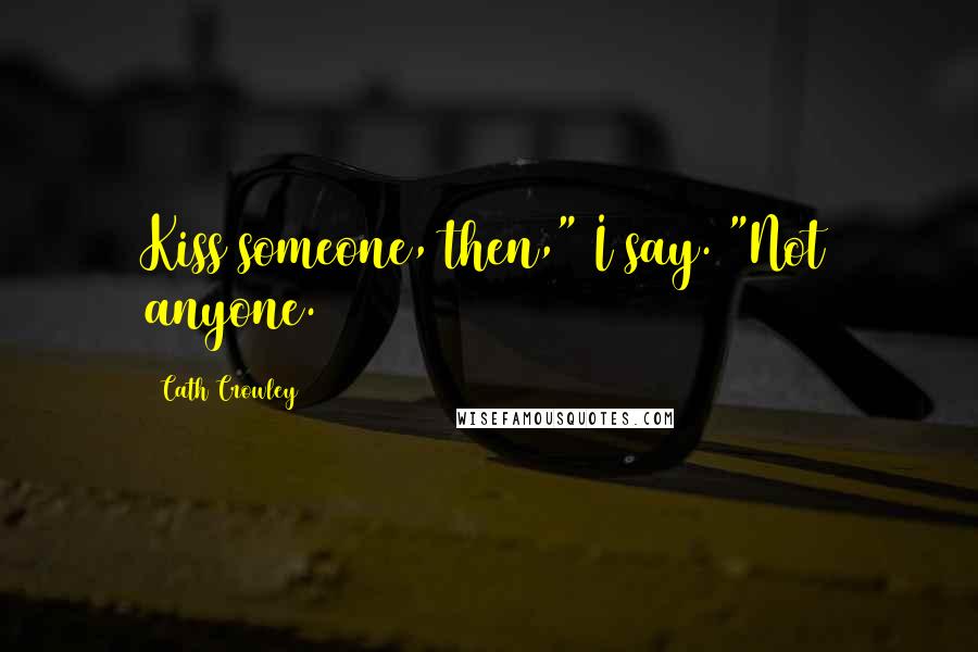 Cath Crowley Quotes: Kiss someone, then," I say. "Not anyone.