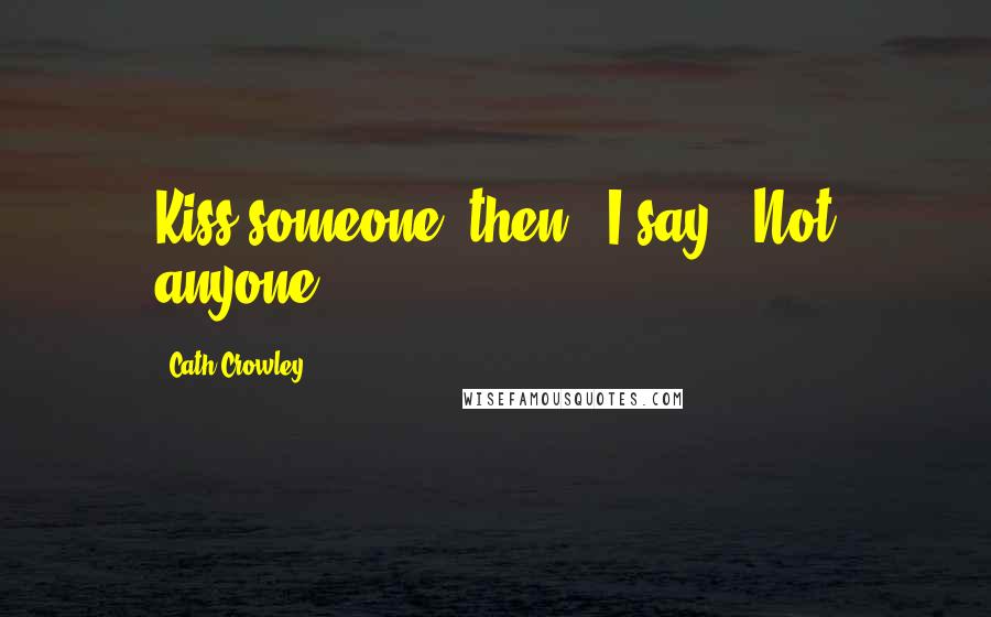 Cath Crowley Quotes: Kiss someone, then," I say. "Not anyone.