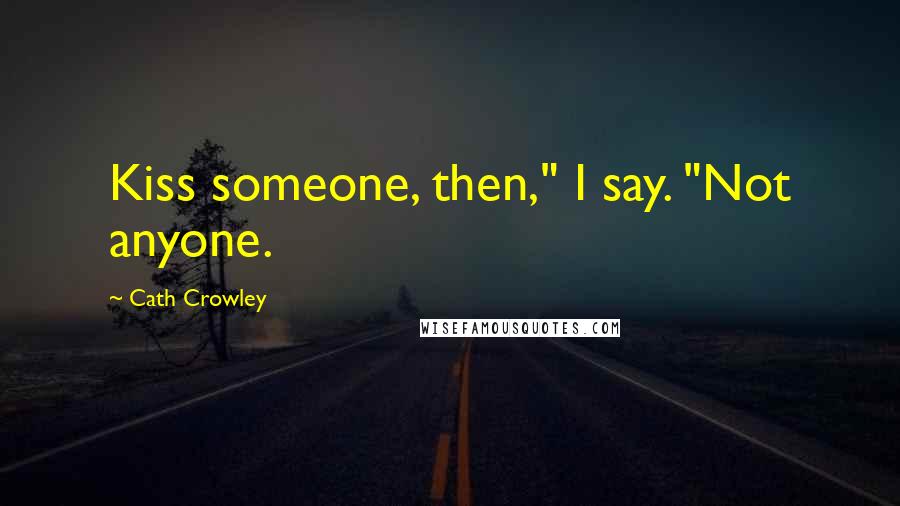 Cath Crowley Quotes: Kiss someone, then," I say. "Not anyone.