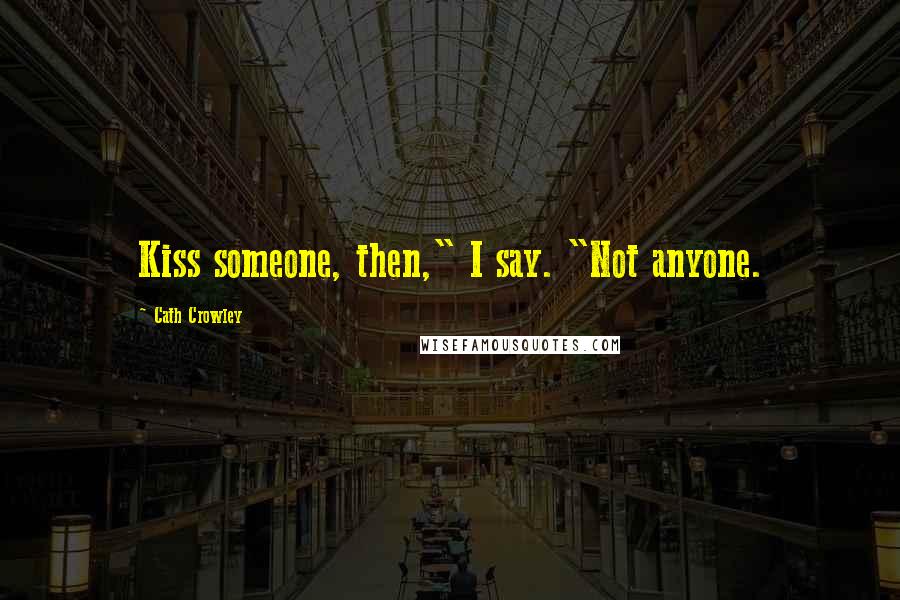 Cath Crowley Quotes: Kiss someone, then," I say. "Not anyone.