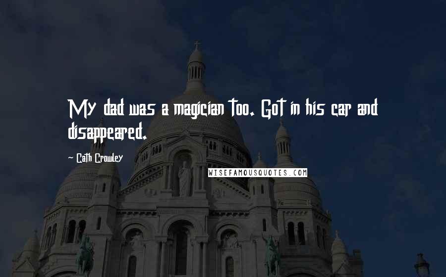 Cath Crowley Quotes: My dad was a magician too. Got in his car and disappeared.