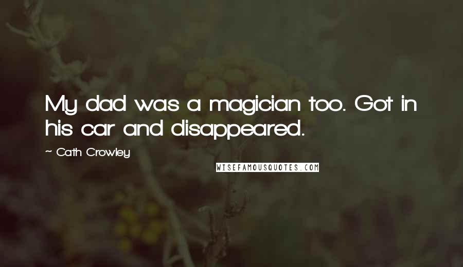 Cath Crowley Quotes: My dad was a magician too. Got in his car and disappeared.