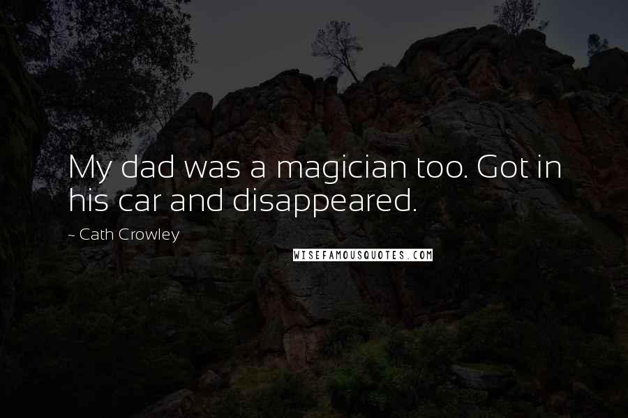 Cath Crowley Quotes: My dad was a magician too. Got in his car and disappeared.