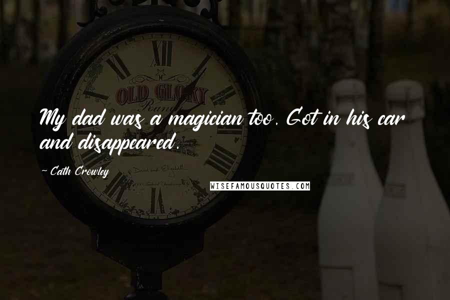 Cath Crowley Quotes: My dad was a magician too. Got in his car and disappeared.