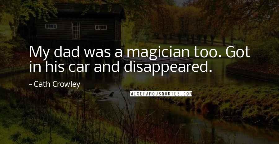 Cath Crowley Quotes: My dad was a magician too. Got in his car and disappeared.