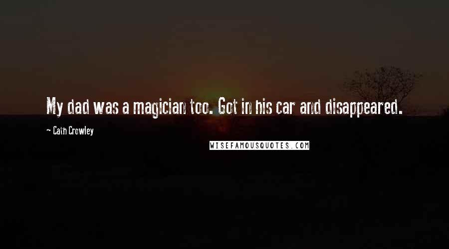 Cath Crowley Quotes: My dad was a magician too. Got in his car and disappeared.