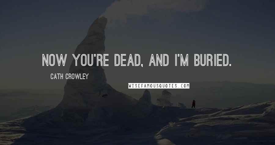 Cath Crowley Quotes: Now you're dead, and I'm buried.