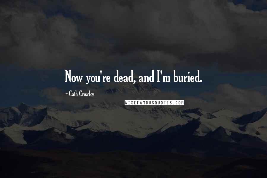 Cath Crowley Quotes: Now you're dead, and I'm buried.