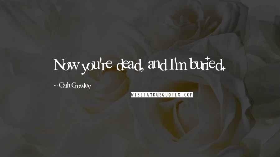 Cath Crowley Quotes: Now you're dead, and I'm buried.