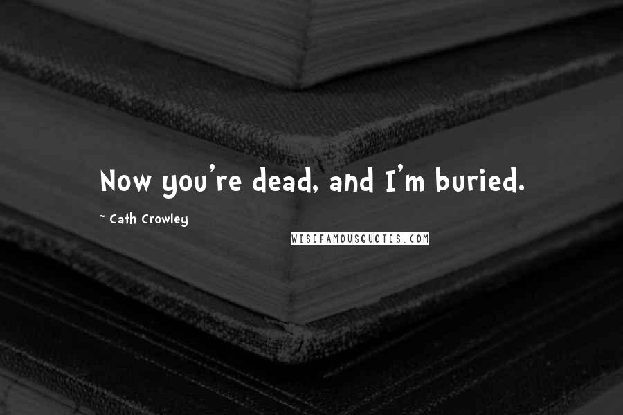 Cath Crowley Quotes: Now you're dead, and I'm buried.