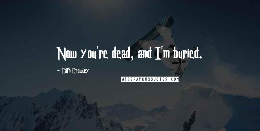 Cath Crowley Quotes: Now you're dead, and I'm buried.