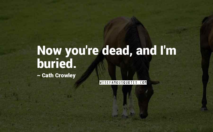 Cath Crowley Quotes: Now you're dead, and I'm buried.