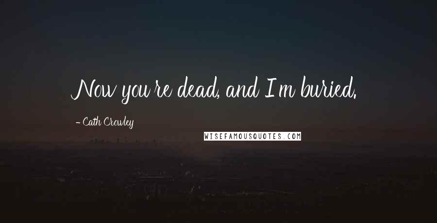 Cath Crowley Quotes: Now you're dead, and I'm buried.