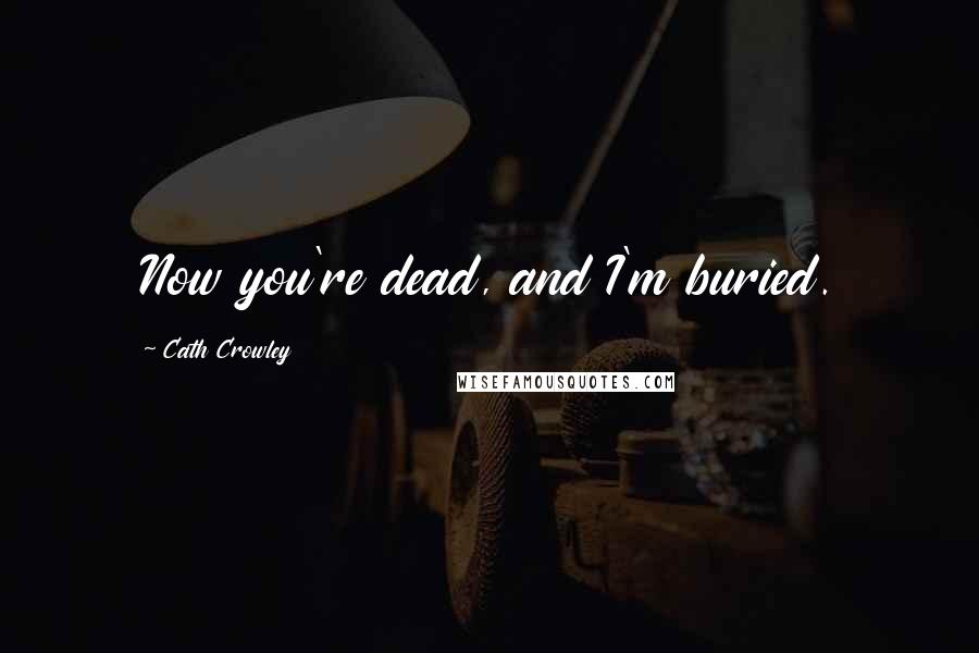 Cath Crowley Quotes: Now you're dead, and I'm buried.