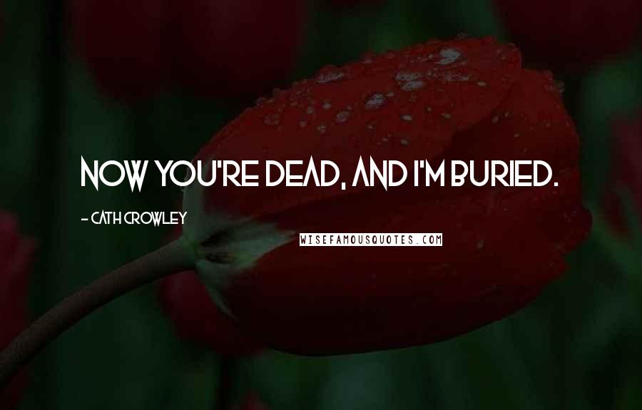 Cath Crowley Quotes: Now you're dead, and I'm buried.