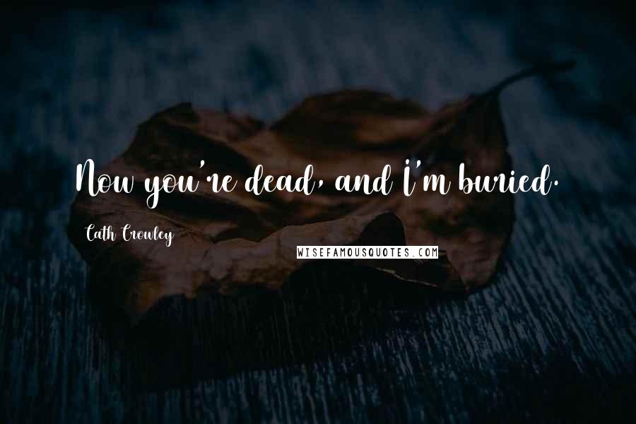 Cath Crowley Quotes: Now you're dead, and I'm buried.