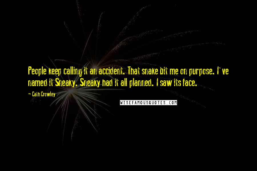 Cath Crowley Quotes: People keep calling it an accident. That snake bit me on purpose. I've named it Sneaky. Sneaky had it all planned. I saw its face.