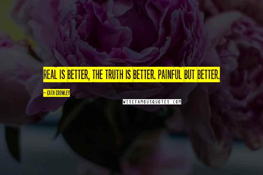 Cath Crowley Quotes: Real is better, The truth is better. Painful but better.
