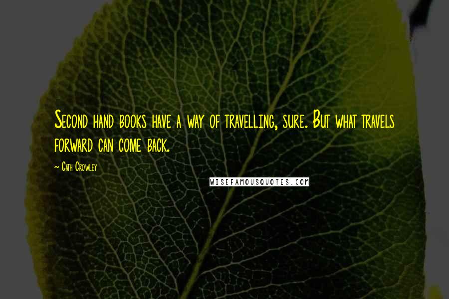 Cath Crowley Quotes: Second hand books have a way of travelling, sure. But what travels forward can come back.