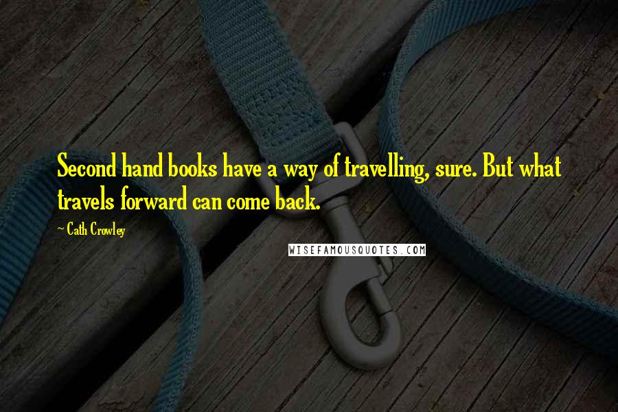 Cath Crowley Quotes: Second hand books have a way of travelling, sure. But what travels forward can come back.