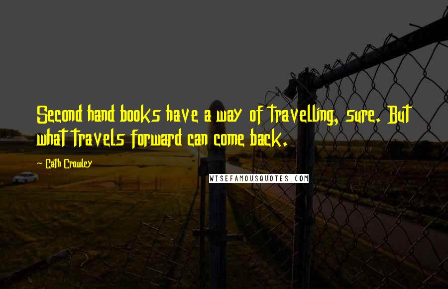 Cath Crowley Quotes: Second hand books have a way of travelling, sure. But what travels forward can come back.