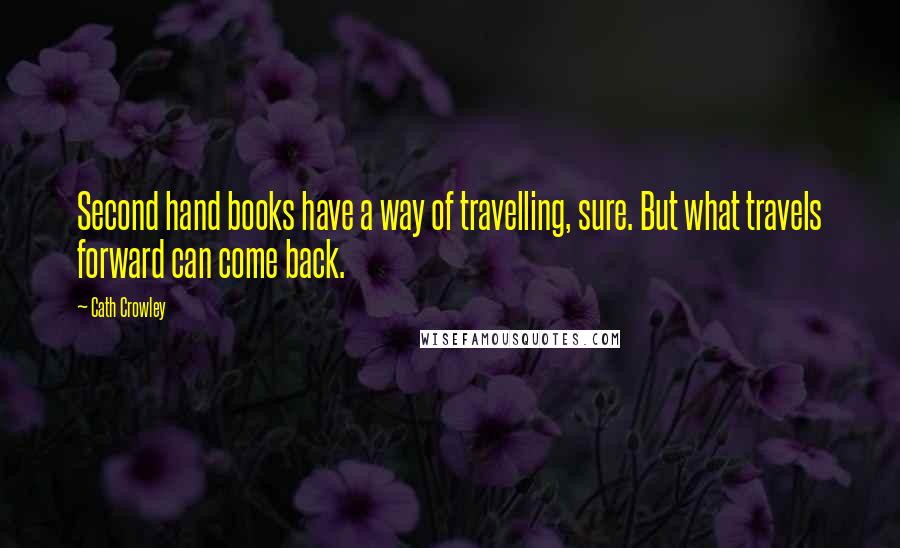 Cath Crowley Quotes: Second hand books have a way of travelling, sure. But what travels forward can come back.