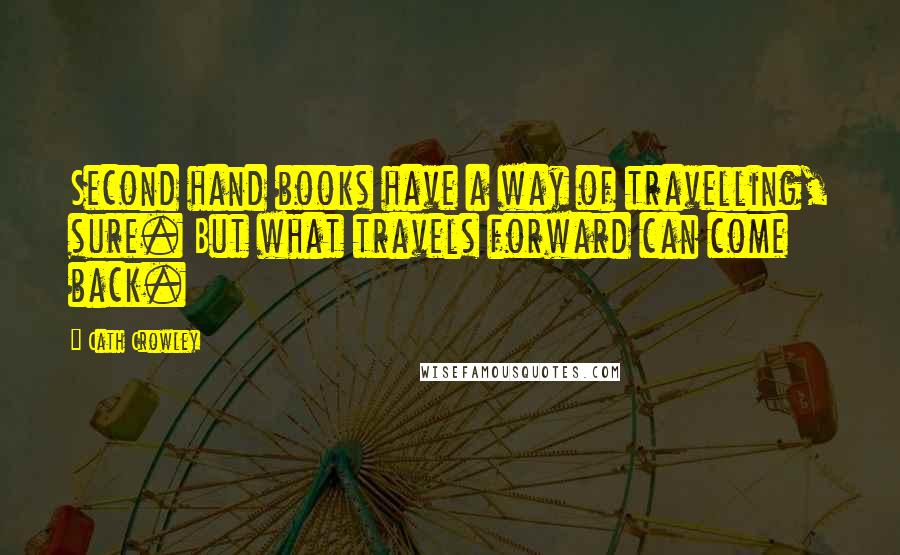 Cath Crowley Quotes: Second hand books have a way of travelling, sure. But what travels forward can come back.