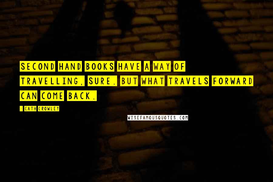 Cath Crowley Quotes: Second hand books have a way of travelling, sure. But what travels forward can come back.