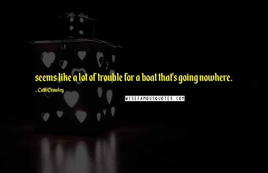Cath Crowley Quotes: seems like a lot of trouble for a boat that's going nowhere.