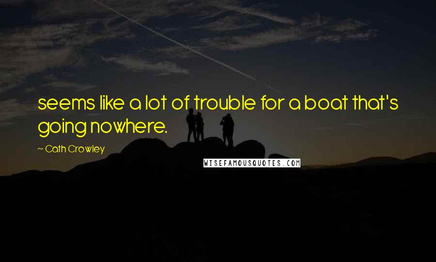 Cath Crowley Quotes: seems like a lot of trouble for a boat that's going nowhere.