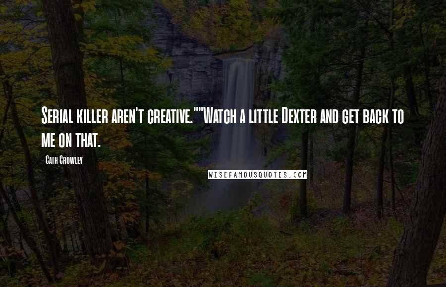 Cath Crowley Quotes: Serial killer aren't creative.""Watch a little Dexter and get back to me on that.