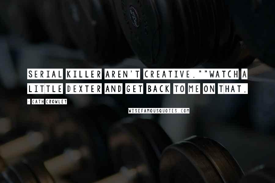 Cath Crowley Quotes: Serial killer aren't creative.""Watch a little Dexter and get back to me on that.