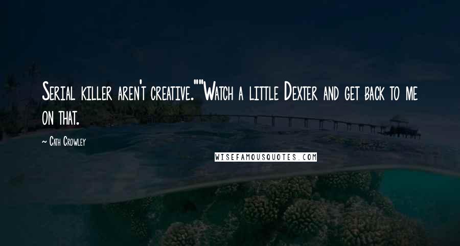 Cath Crowley Quotes: Serial killer aren't creative.""Watch a little Dexter and get back to me on that.