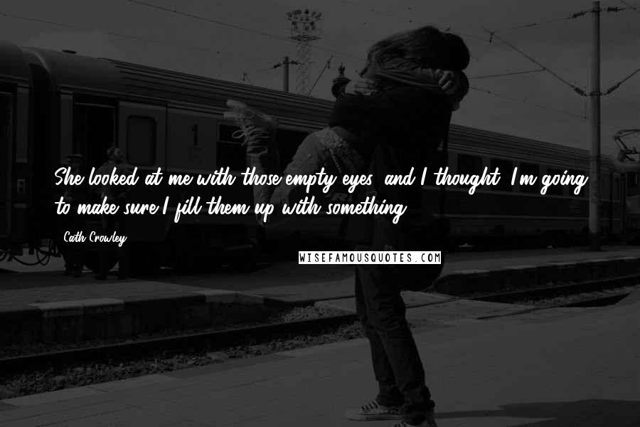 Cath Crowley Quotes: She looked at me with those empty eyes, and I thought, I'm going to make sure I fill them up with something.