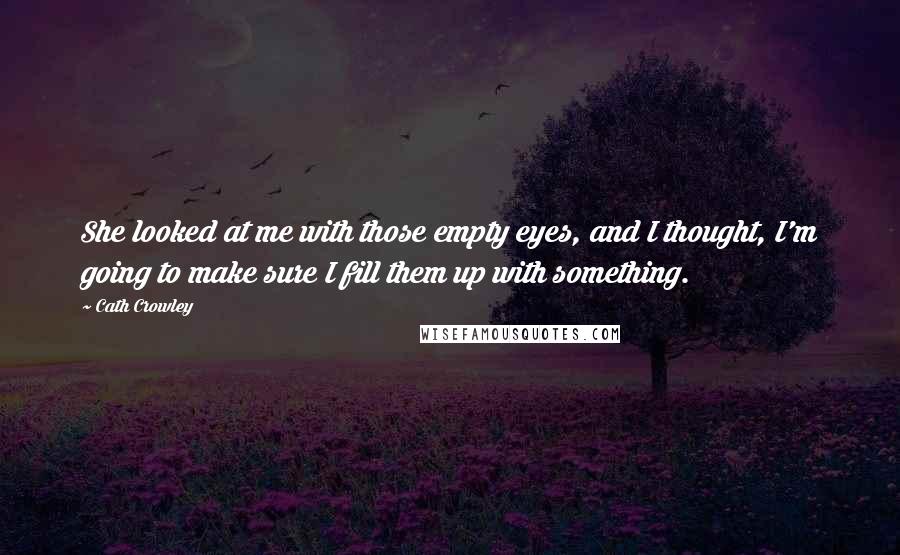 Cath Crowley Quotes: She looked at me with those empty eyes, and I thought, I'm going to make sure I fill them up with something.