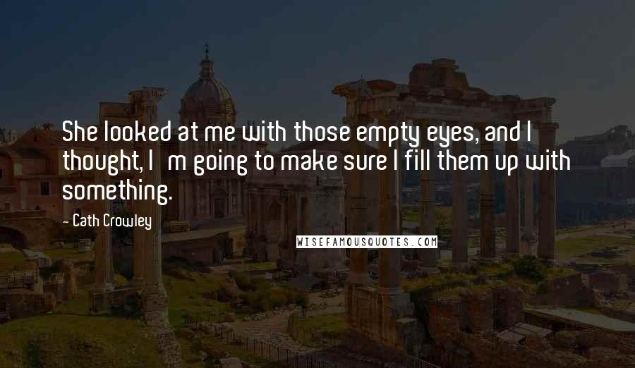 Cath Crowley Quotes: She looked at me with those empty eyes, and I thought, I'm going to make sure I fill them up with something.