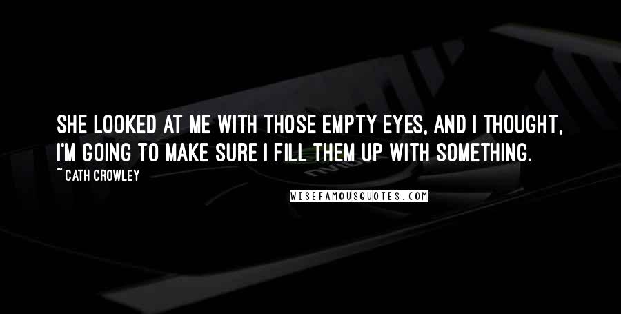 Cath Crowley Quotes: She looked at me with those empty eyes, and I thought, I'm going to make sure I fill them up with something.