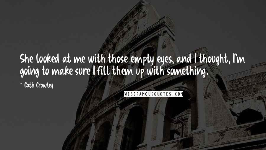 Cath Crowley Quotes: She looked at me with those empty eyes, and I thought, I'm going to make sure I fill them up with something.