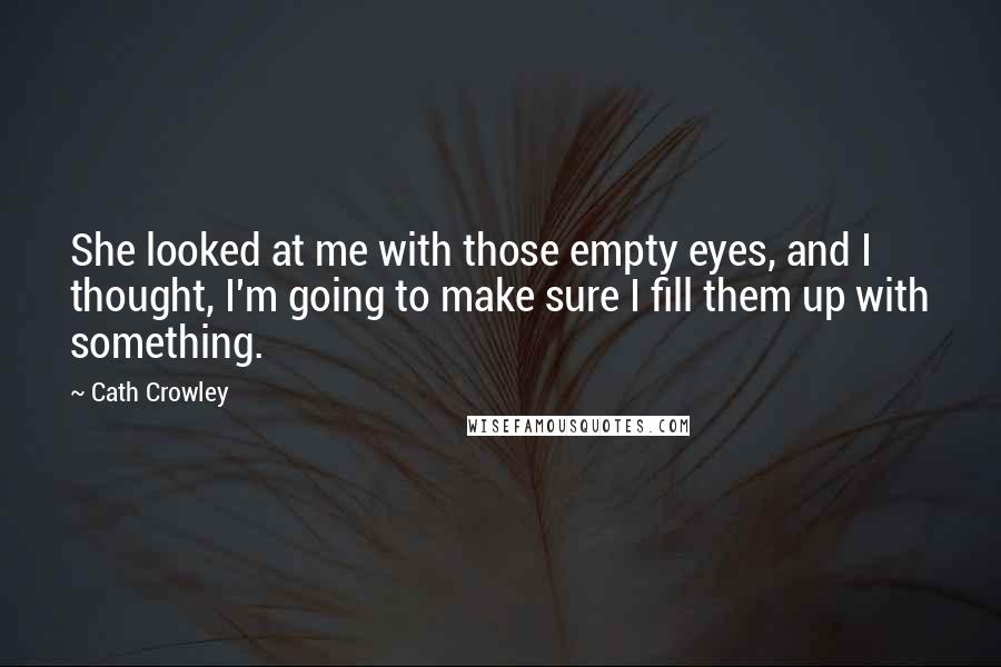Cath Crowley Quotes: She looked at me with those empty eyes, and I thought, I'm going to make sure I fill them up with something.