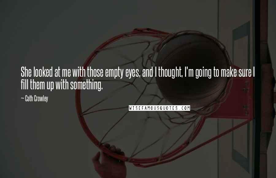 Cath Crowley Quotes: She looked at me with those empty eyes, and I thought, I'm going to make sure I fill them up with something.