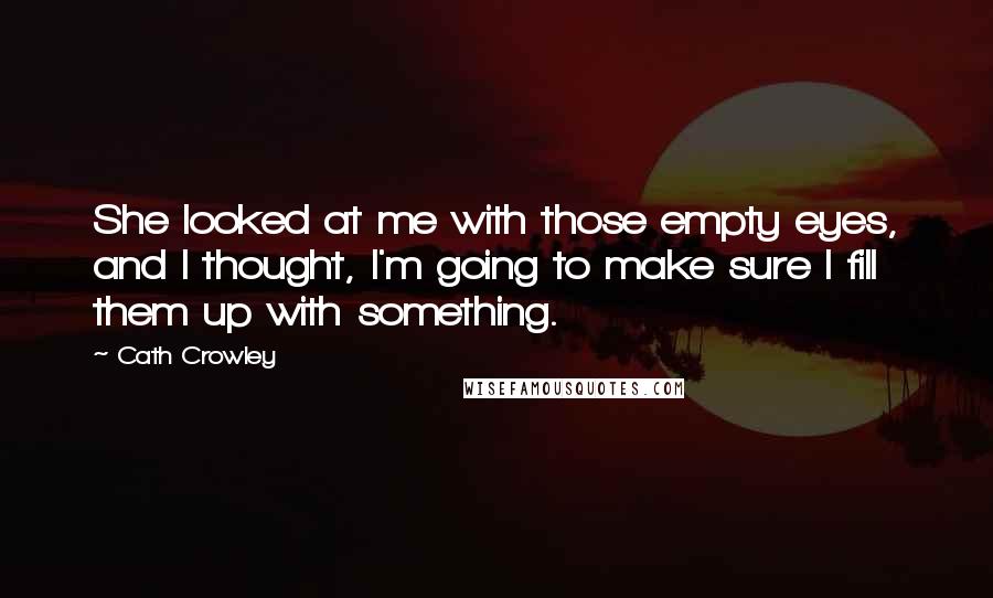 Cath Crowley Quotes: She looked at me with those empty eyes, and I thought, I'm going to make sure I fill them up with something.